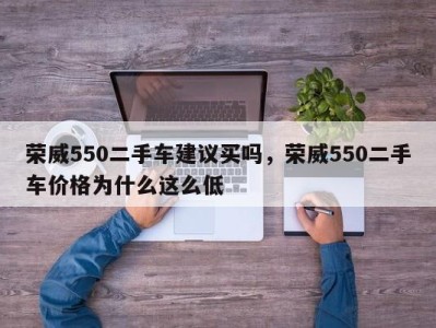 荣威550二手车建议买吗，荣威550二手车价格为什么这么低