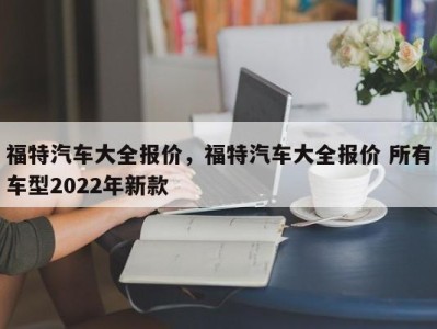 福特汽车大全报价，福特汽车大全报价 所有车型2022年新款