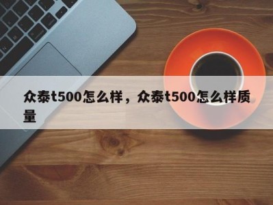 众泰t500怎么样，众泰t500怎么样质量