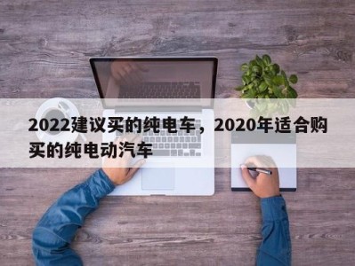 2022建议买的纯电车，2020年适合购买的纯电动汽车