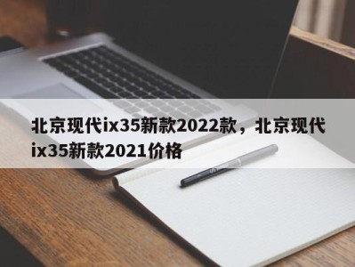 北京现代ix35新款2022款，北京现代ix35新款2021价格