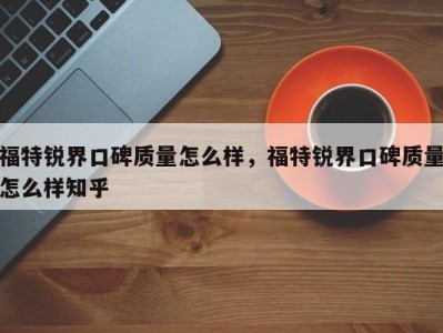 福特锐界口碑质量怎么样，福特锐界口碑质量怎么样知乎