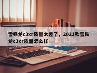 雪铁龙c3xr质量太差了，2021款雪铁龙c3xr质量怎么样