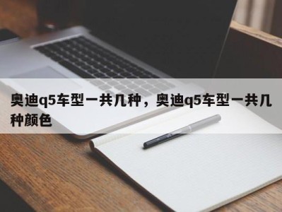 奥迪q5车型一共几种，奥迪q5车型一共几种颜色