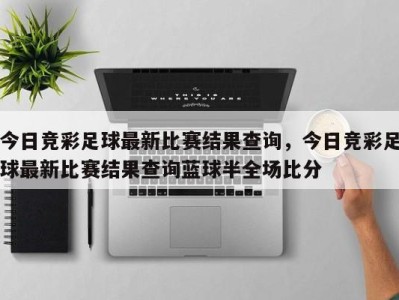 今日竞彩足球最新比赛结果查询，今日竞彩足球最新比赛结果查询蓝球半全场比分