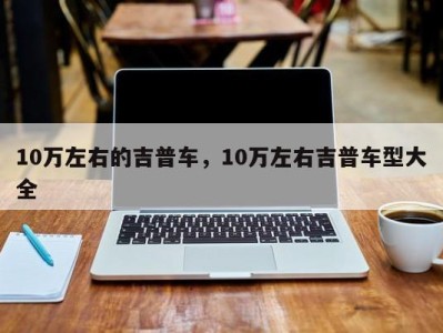 10万左右的吉普车，10万左右吉普车型大全