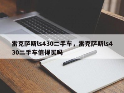 雷克萨斯ls430二手车，雷克萨斯ls430二手车值得买吗