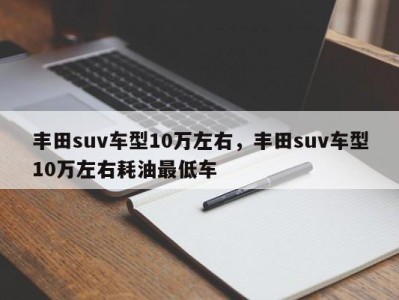 丰田suv车型10万左右，丰田suv车型10万左右耗油最低车