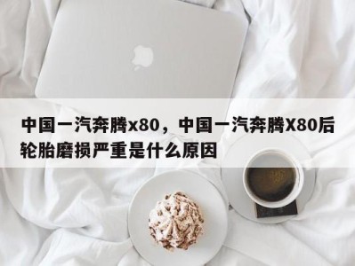 中国一汽奔腾x80，中国一汽奔腾X80后轮胎磨损严重是什么原因