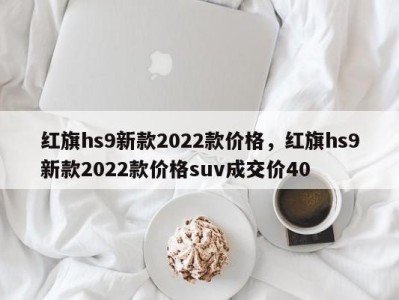 红旗hs9新款2022款价格，红旗hs9新款2022款价格suv成交价40