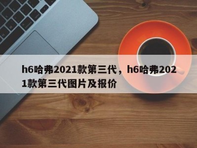 h6哈弗2021款第三代，h6哈弗2021款第三代图片及报价