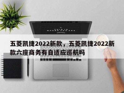 五菱凯捷2022新款，五菱凯捷2022新款六座商务有自适应巡航吗