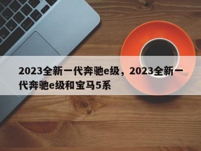 2023全新一代奔驰e级，2023全新一代奔驰e级和宝马5系