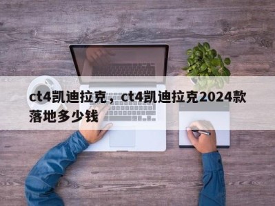 ct4凯迪拉克，ct4凯迪拉克2024款落地多少钱