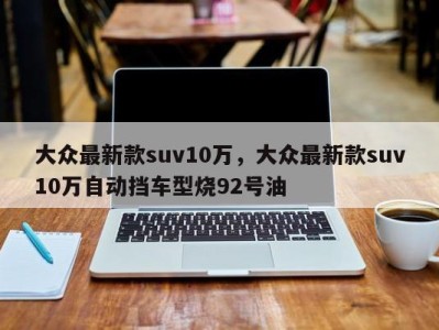 大众最新款suv10万，大众最新款suv10万自动挡车型烧92号油