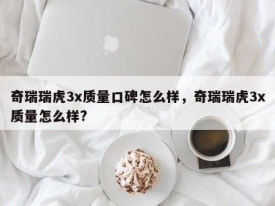 奇瑞瑞虎3x质量口碑怎么样，奇瑞瑞虎3x质量怎么样?