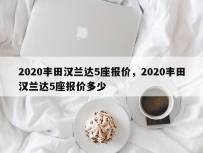 2020丰田汉兰达5座报价，2020丰田汉兰达5座报价多少