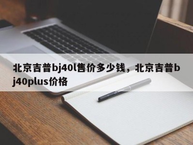 北京吉普bj40l售价多少钱，北京吉普bj40plus价格