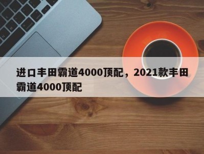 进口丰田霸道4000顶配，2021款丰田霸道4000顶配