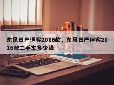 东风日产逍客2016款，东风日产逍客2016款二手车多少钱