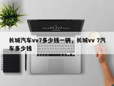 长城汽车vv7多少钱一辆，长城vv 7汽车多少钱