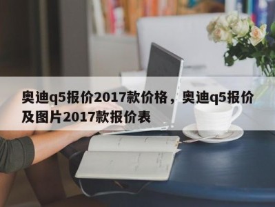 奥迪q5报价2017款价格，奥迪q5报价及图片2017款报价表