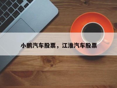 小鹏汽车股票，江淮汽车股票