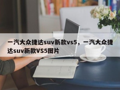 一汽大众捷达suv新款vs5，一汽大众捷达suv新款VS5图片