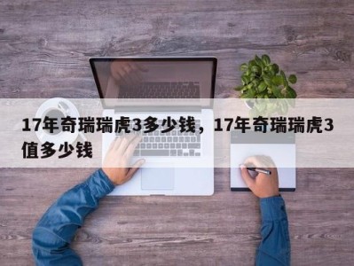 17年奇瑞瑞虎3多少钱，17年奇瑞瑞虎3值多少钱