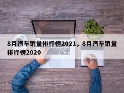 8月汽车销量排行榜2021，8月汽车销量排行榜2020