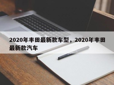 2020年丰田最新款车型，2020年丰田最新款汽车