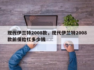 现代伊兰特2008款，现代伊兰特2008款前保险杠多少钱