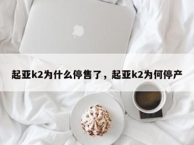 起亚k2为什么停售了，起亚k2为何停产