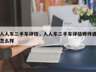 人人车二手车评估，人人车二手车评估师待遇怎么样