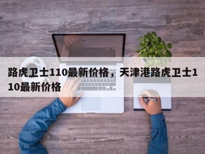 路虎卫士110最新价格，天津港路虎卫士110最新价格