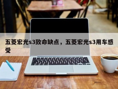 五菱宏光s3致命缺点，五菱宏光s3用车感受