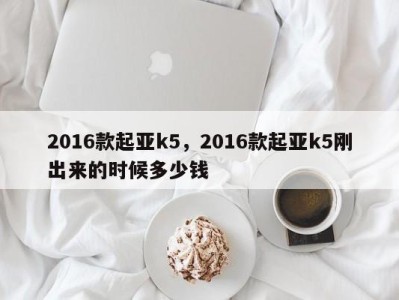 2016款起亚k5，2016款起亚k5刚出来的时候多少钱