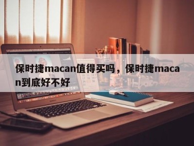 保时捷macan值得买吗，保时捷macan到底好不好