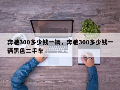 奔驰300多少钱一辆，奔驰300多少钱一辆黑色二手车