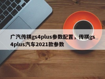 广汽传祺gs4plus参数配置，传祺gs4plus汽车2021款参数