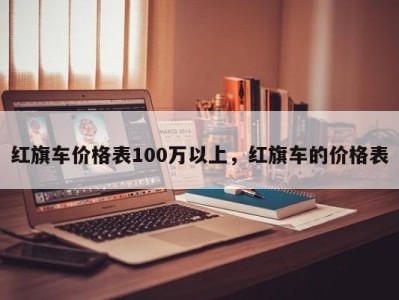 红旗车价格表100万以上，红旗车的价格表