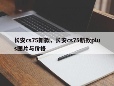 长安cs75新款，长安cs75新款plus图片与价格