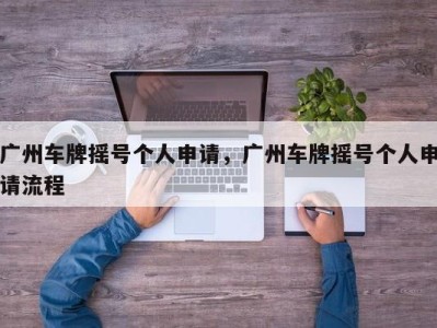 广州车牌摇号个人申请，广州车牌摇号个人申请流程