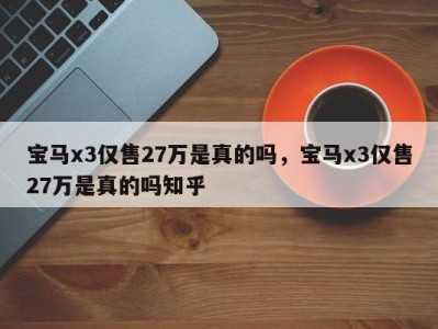 宝马x3仅售27万是真的吗，宝马x3仅售27万是真的吗知乎