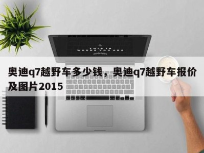 奥迪q7越野车多少钱，奥迪q7越野车报价及图片2015