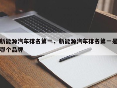 新能源汽车排名第一，新能源汽车排名第一是哪个品牌