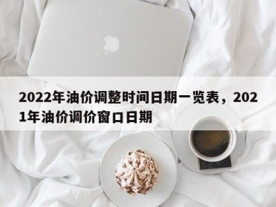 2022年油价调整时间日期一览表，2021年油价调价窗口日期