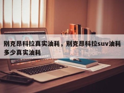 别克昂科拉真实油耗，别克昂科拉suv油耗多少真实油耗