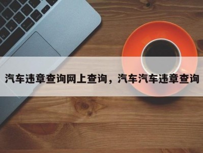 汽车违章查询网上查询，汽车汽车违章查询