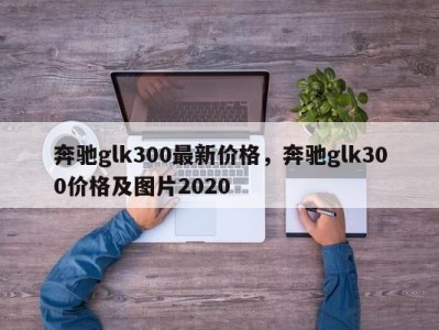 奔驰glk300最新价格，奔驰glk300价格及图片2020